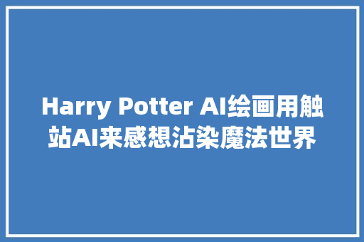 Harry Potter AI绘画用触站AI来感想沾染魔法世界