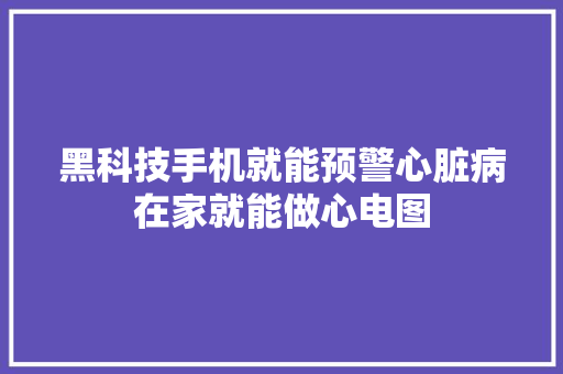 黑科技手机就能预警心脏病在家就能做心电图