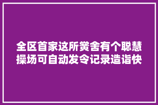 全区首家这所黉舍有个聪慧操场可自动发令记录造诣快速排名