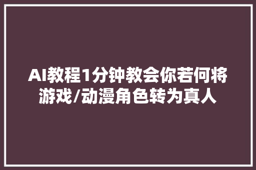 AI教程1分钟教会你若何将游戏/动漫角色转为真人