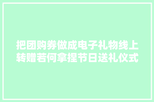 把团购券做成电子礼物线上转赠若何拿捏节日送礼仪式感