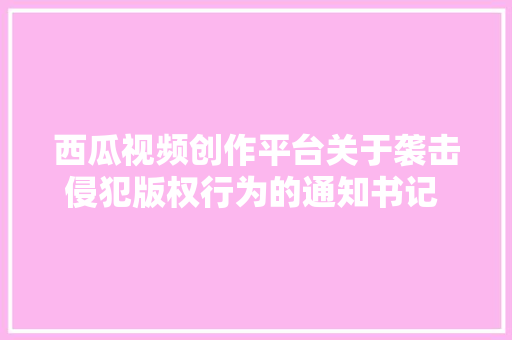 西瓜视频创作平台关于袭击侵犯版权行为的通知书记  3月1日4月30日