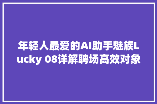 年轻人最爱的AI助手魅族Lucky 08详解聘场高效对象揭秘