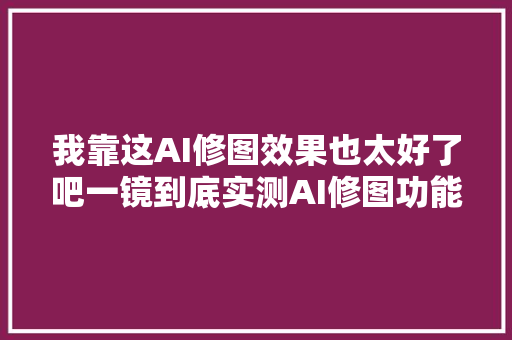 我靠这AI修图效果也太好了吧一镜到底实测AI修图功能