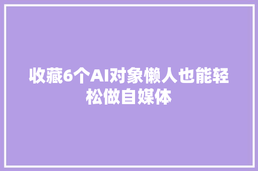 收藏6个AI对象懒人也能轻松做自媒体