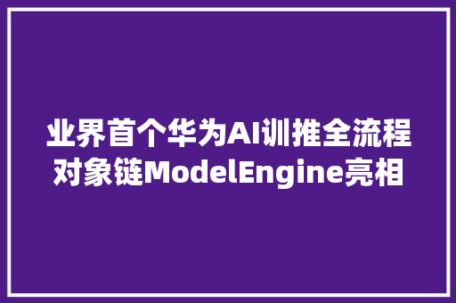 业界首个华为AI训推全流程对象链ModelEngine亮相