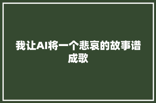 我让AI将一个悲哀的故事谱成歌