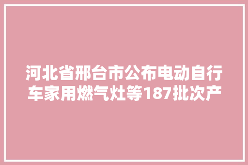 河北省邢台市公布电动自行车家用燃气灶等187批次产品抽查结果