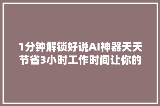 1分钟解锁好说AI神器天天节省3小时工作时间让你的