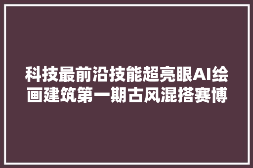 科技最前沿技能超亮眼AI绘画建筑第一期古风混搭赛博朋克