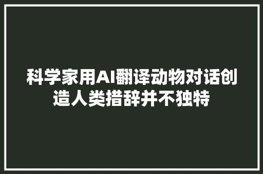 科学家用AI翻译动物对话创造人类措辞并不独特