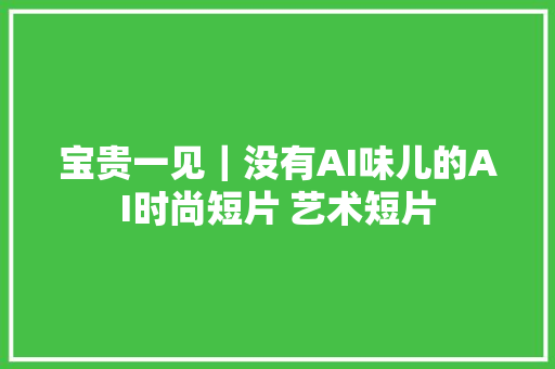 宝贵一见｜没有AI味儿的AI时尚短片 艺术短片