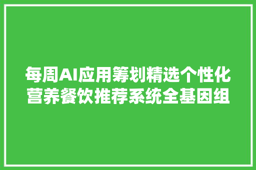 每周AI应用筹划精选个性化营养餐饮推荐系统全基因组测筹划