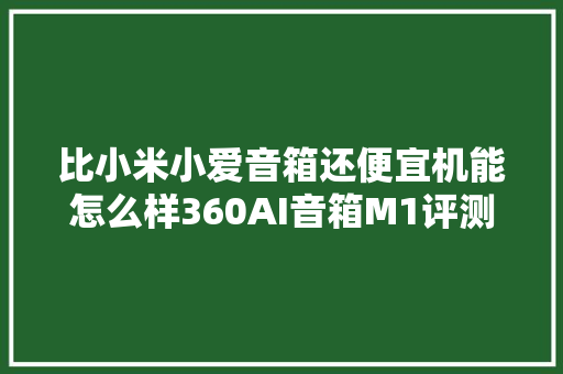 比小米小爱音箱还便宜机能怎么样360AI音箱M1评测