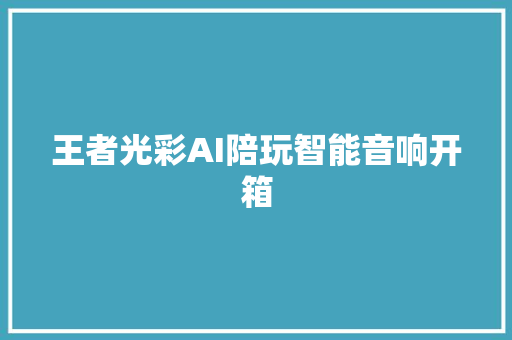 王者光彩AI陪玩智能音响开箱