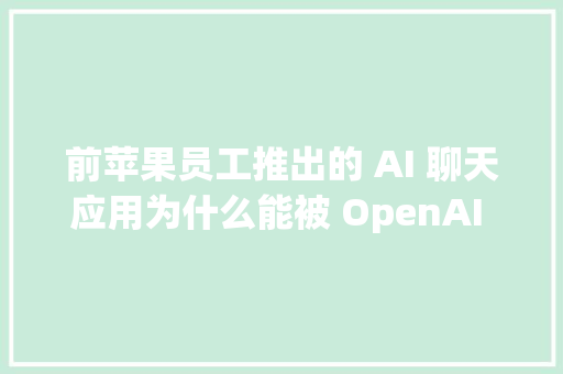 前苹果员工推出的 AI 聊天应用为什么能被 OpenAI 看好