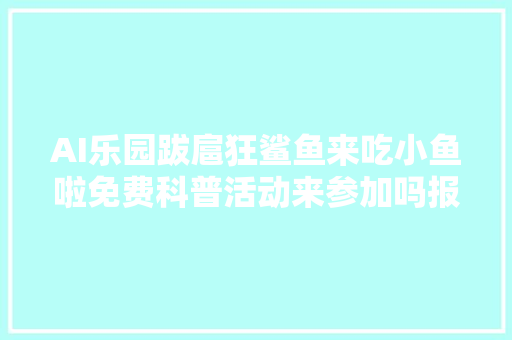 AI乐园跋扈狂鲨鱼来吃小鱼啦免费科普活动来参加吗报名赶紧→