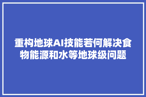 重构地球AI技能若何解决食物能源和水等地球级问题