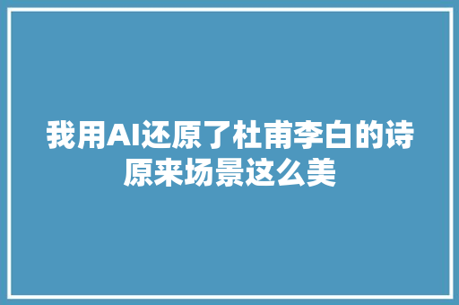 我用AI还原了杜甫李白的诗原来场景这么美