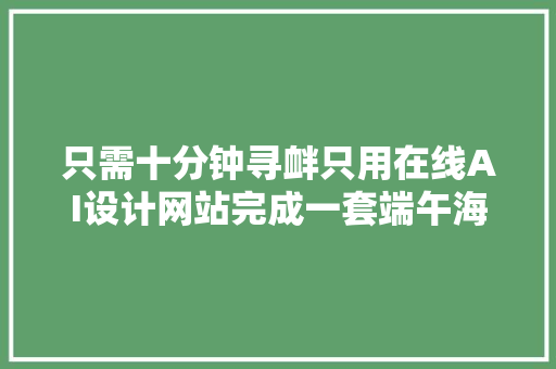 只需十分钟寻衅只用在线AI设计网站完成一套端午海报设