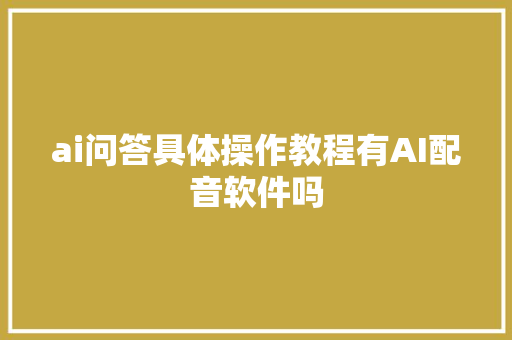 ai问答具体操作教程有AI配音软件吗