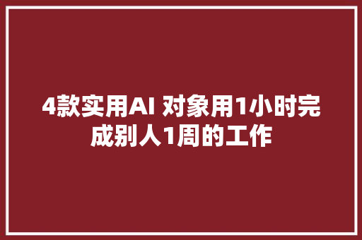 4款实用AI 对象用1小时完成别人1周的工作