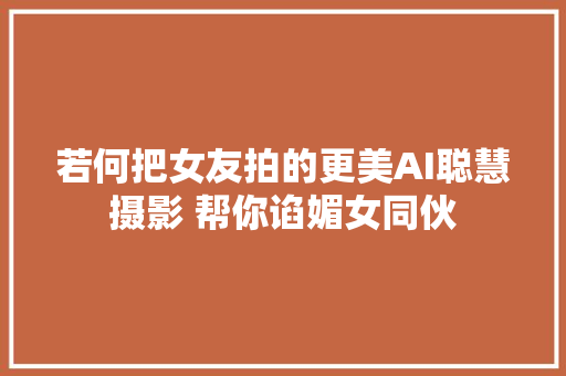 若何把女友拍的更美AI聪慧摄影 帮你谄媚女同伙