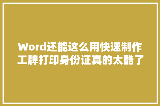 Word还能这么用快速制作工牌打印身份证真的太酷了