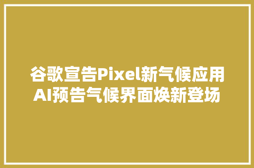 谷歌宣告Pixel新气候应用AI预告气候界面焕新登场