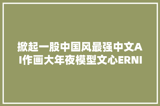 掀起一股中国风最强中文AI作画大年夜模型文心ERNIEViLG 20来了