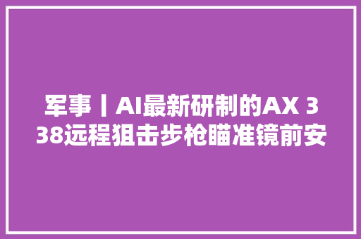 军事丨AI最新研制的AX 338远程狙击步枪瞄准镜前安装夜视器