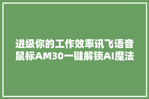 进级你的工作效率讯飞语音鼠标AM30一键解锁AI魔法