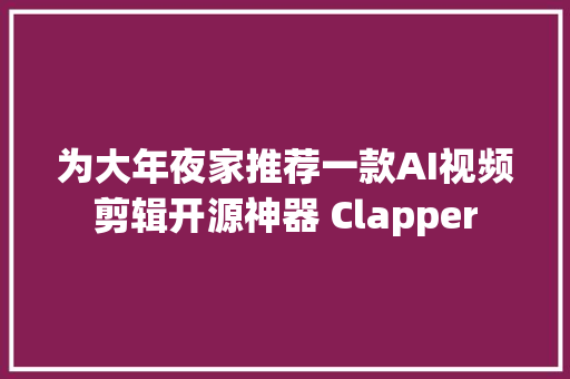 为大年夜家推荐一款AI视频剪辑开源神器 Clapper