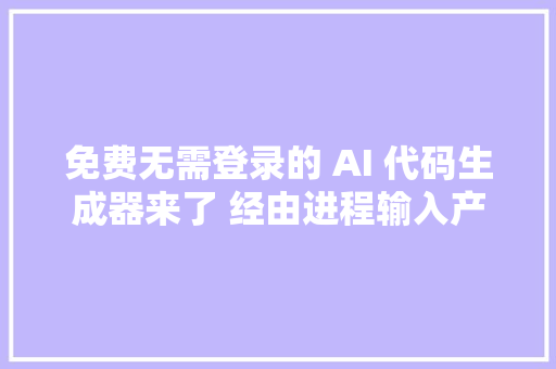 免费无需登录的 AI 代码生成器来了 经由进程输入产品需求描述