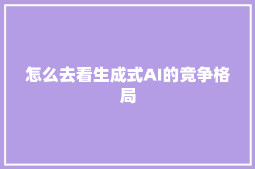 怎么去看生成式AI的竞争格局