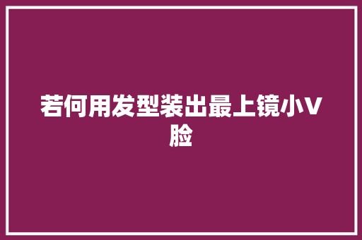 若何用发型装出最上镜小V脸