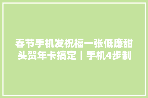 春节手机发祝福一张低廉甜头贺年卡搞定｜手机4步制作图文