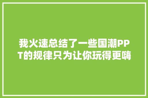 我火速总结了一些国潮PPT的规律只为让你玩得更嗨