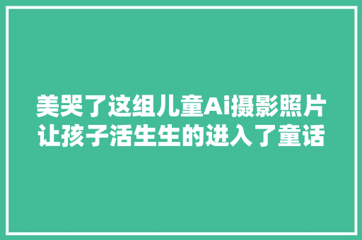 美哭了这组儿童Ai摄影照片让孩子活生生的进入了童话世界