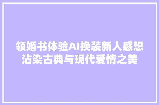 领婚书体验AI换装新人感想沾染古典与现代爱情之美