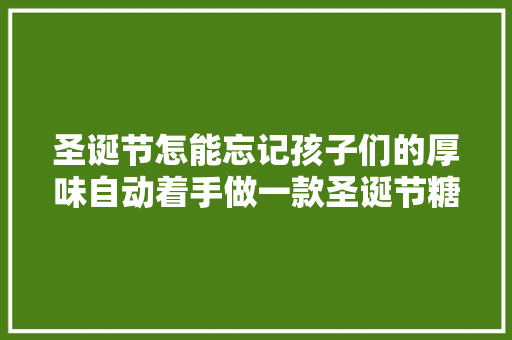 圣诞节怎能忘记孩子们的厚味自动着手做一款圣诞节糖果吧