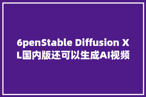 6penStable Diffusion XL国内版还可以生成AI视频