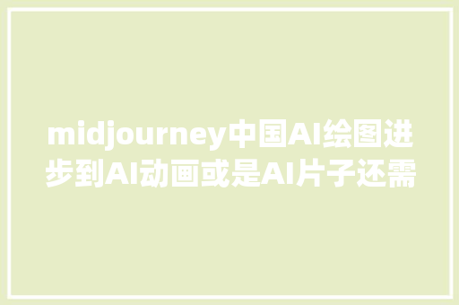 midjourney中国AI绘图进步到AI动画或是AI片子还需要多久