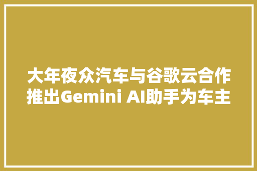 大年夜众汽车与谷歌云合作推出Gemini AI助手为车主供应智能化做事