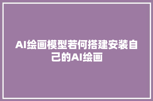 AI绘画模型若何搭建安装自己的AI绘画