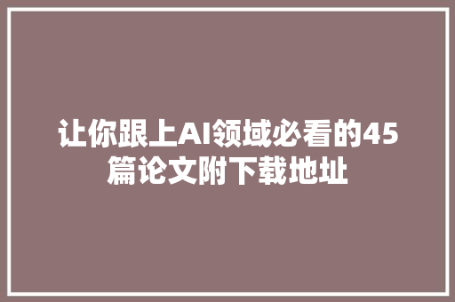 让你跟上AI领域必看的45篇论文附下载地址