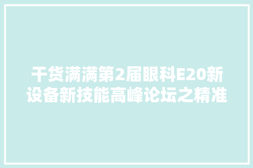 干货满满第2届眼科E20新设备新技能高峰论坛之精准眼生物测量专场