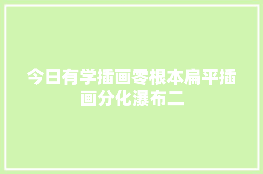 今日有学插画零根本扁平插画分化瀑布二