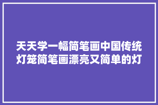 天天学一幅简笔画中国传统灯笼简笔画漂亮又简单的灯笼画法