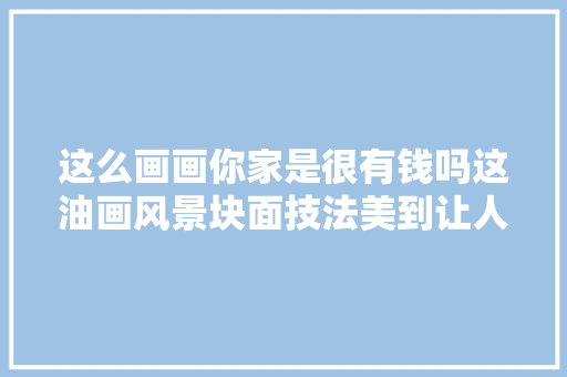 这么画画你家是很有钱吗这油画风景块面技法美到让人移不开眼